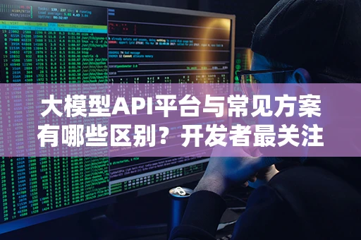 大模型API平台与常见方案有哪些区别？开发者最关注的10个问题解析