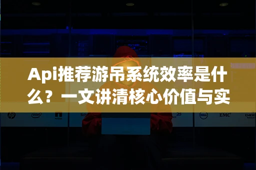 Api推荐游吊系统效率是什么？一文讲清核心价值与实际用法